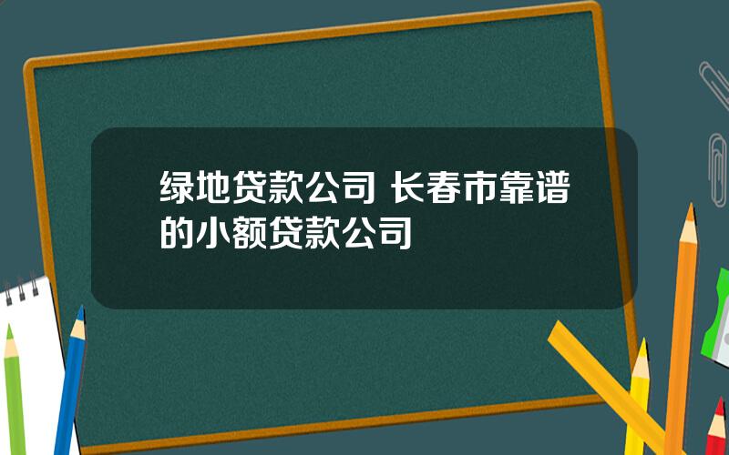 绿地贷款公司 长春市靠谱的小额贷款公司